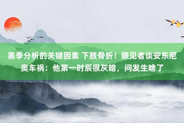 赛季分析的关键因素 下肢骨折！眼见者谈安东尼奥车祸：他第一时辰很灰暗，问发生啥了