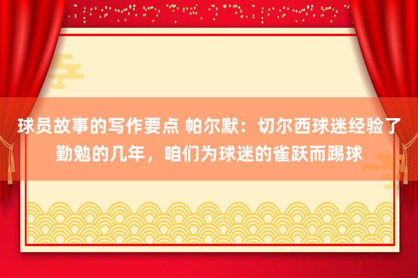 球员故事的写作要点 帕尔默：切尔西球迷经验了勤勉的几年，咱们为球迷的雀跃而踢球