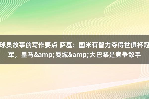 球员故事的写作要点 萨基：国米有智力夺得世俱杯冠军，皇马&曼城&大巴黎是竞争敌手