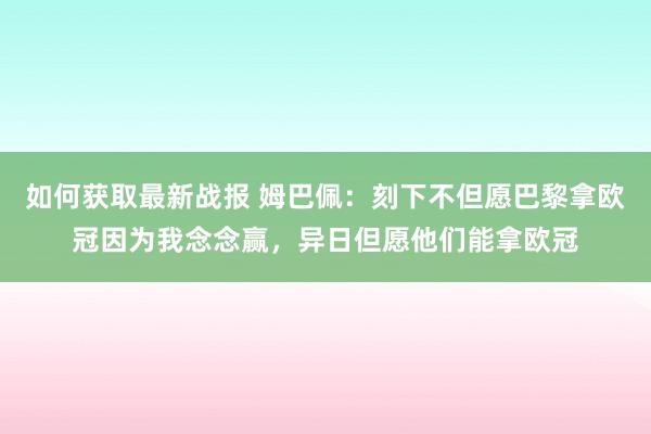 如何获取最新战报 姆巴佩：刻下不但愿巴黎拿欧冠因为我念念赢，异日但愿他们能拿欧冠