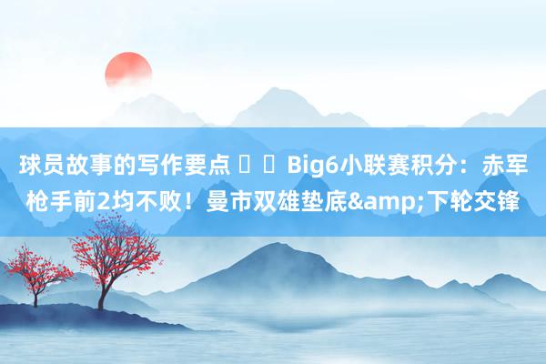 球员故事的写作要点 ⚔️Big6小联赛积分：赤军枪手前2均不败！曼市双雄垫底&下轮交锋