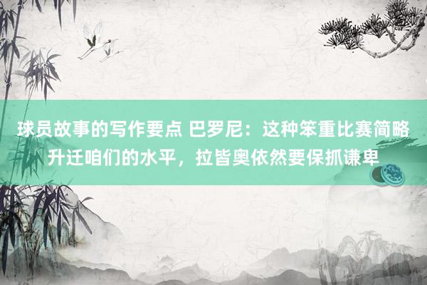 球员故事的写作要点 巴罗尼：这种笨重比赛简略升迁咱们的水平，拉皆奥依然要保抓谦卑