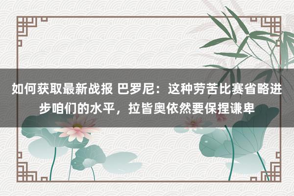 如何获取最新战报 巴罗尼：这种劳苦比赛省略进步咱们的水平，拉皆奥依然要保捏谦卑