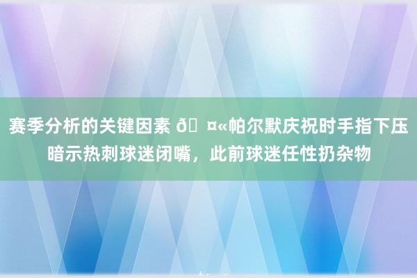 赛季分析的关键因素 🤫帕尔默庆祝时手指下压暗示热刺球迷闭嘴，此前球迷任性扔杂物