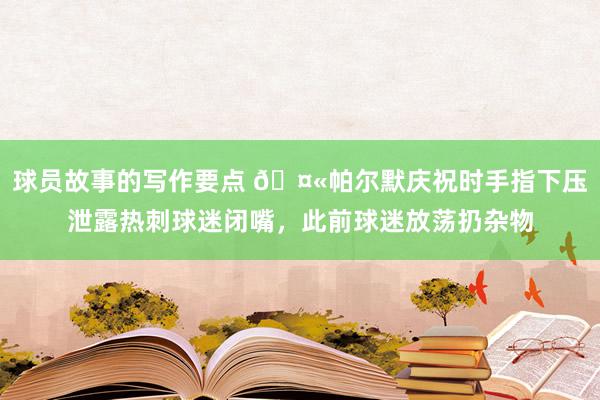 球员故事的写作要点 🤫帕尔默庆祝时手指下压泄露热刺球迷闭嘴，此前球迷放荡扔杂物