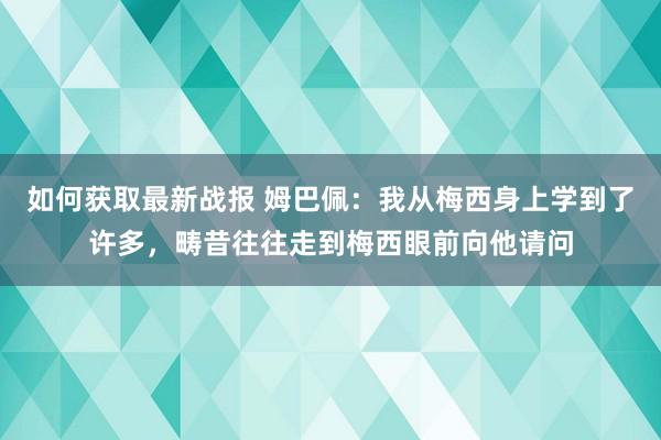 如何获取最新战报 姆巴佩：我从梅西身上学到了许多，畴昔往往走到梅西眼前向他请问