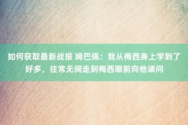 如何获取最新战报 姆巴佩：我从梅西身上学到了好多，往常无间走到梅西眼前向他请问