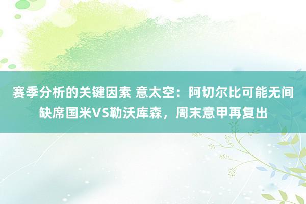 赛季分析的关键因素 意太空：阿切尔比可能无间缺席国米VS勒沃库森，周末意甲再复出