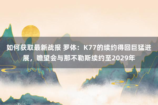 如何获取最新战报 罗体：K77的续约得回巨猛进展，瞻望会与那不勒斯续约至2029年