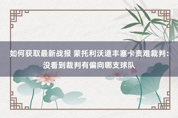 如何获取最新战报 蒙托利沃道丰塞卡责难裁判：没看到裁判有偏向哪支球队