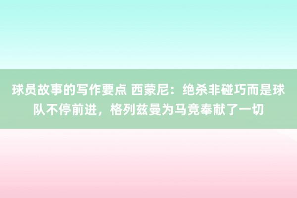 球员故事的写作要点 西蒙尼：绝杀非碰巧而是球队不停前进，格列兹曼为马竞奉献了一切