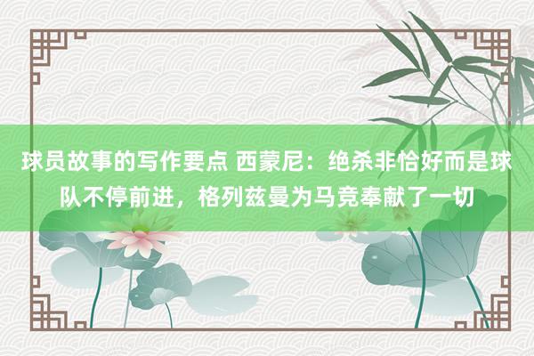 球员故事的写作要点 西蒙尼：绝杀非恰好而是球队不停前进，格列兹曼为马竞奉献了一切