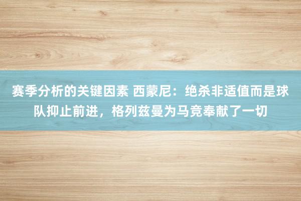 赛季分析的关键因素 西蒙尼：绝杀非适值而是球队抑止前进，格列兹曼为马竞奉献了一切