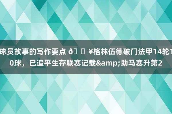 球员故事的写作要点 💥格林伍德破门法甲14轮10球，已追平生存联赛记载&助马赛升第2