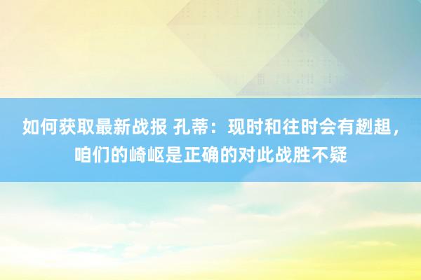 如何获取最新战报 孔蒂：现时和往时会有趔趄，咱们的崎岖是正确的对此战胜不疑