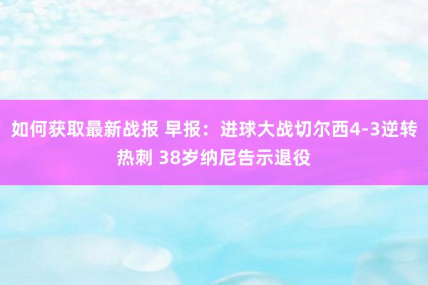 如何获取最新战报 早报：进球大战切尔西4-3逆转热刺 38岁纳尼告示退役