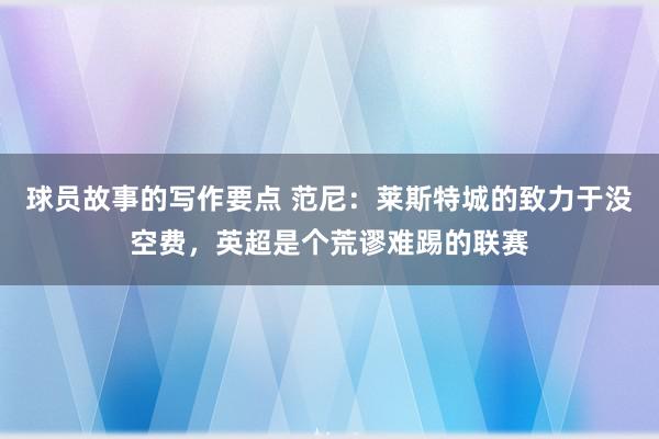 球员故事的写作要点 范尼：莱斯特城的致力于没空费，英超是个荒谬难踢的联赛