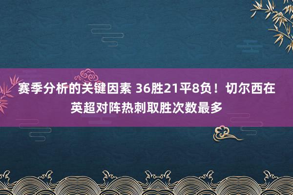 赛季分析的关键因素 36胜21平8负！切尔西在英超对阵热刺取胜次数最多