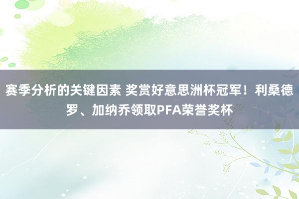 赛季分析的关键因素 奖赏好意思洲杯冠军！利桑德罗、加纳乔领取PFA荣誉奖杯