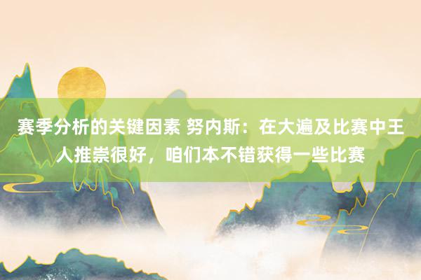 赛季分析的关键因素 努内斯：在大遍及比赛中王人推崇很好，咱们本不错获得一些比赛