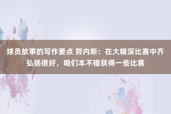 球员故事的写作要点 努内斯：在大精深比赛中齐弘扬很好，咱们本不错获得一些比赛