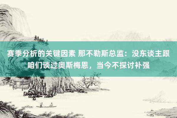 赛季分析的关键因素 那不勒斯总监：没东谈主跟咱们谈过奥斯梅恩，当今不探讨补强