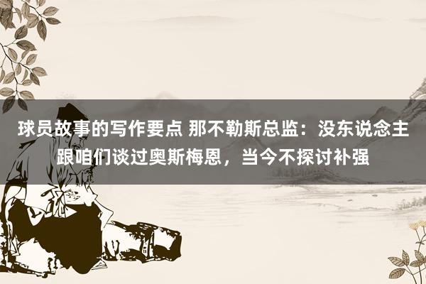 球员故事的写作要点 那不勒斯总监：没东说念主跟咱们谈过奥斯梅恩，当今不探讨补强