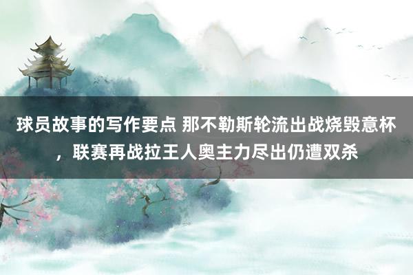 球员故事的写作要点 那不勒斯轮流出战烧毁意杯，联赛再战拉王人奥主力尽出仍遭双杀