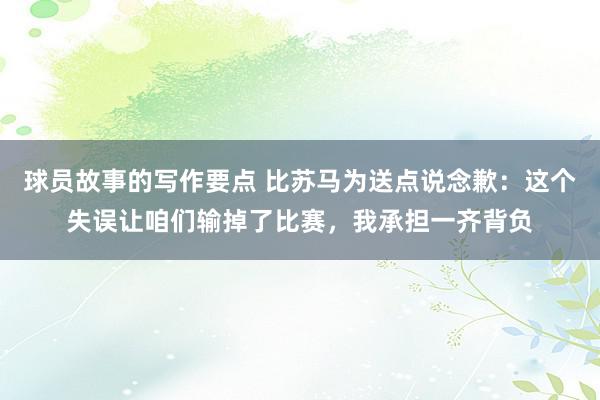 球员故事的写作要点 比苏马为送点说念歉：这个失误让咱们输掉了比赛，我承担一齐背负