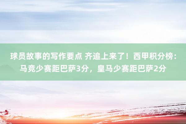 球员故事的写作要点 齐追上来了！西甲积分榜：马竞少赛距巴萨3分，皇马少赛距巴萨2分