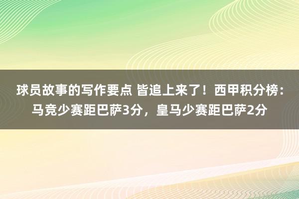 球员故事的写作要点 皆追上来了！西甲积分榜：马竞少赛距巴萨3分，皇马少赛距巴萨2分