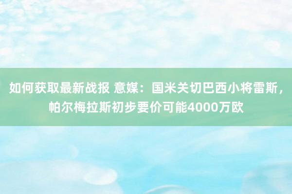 如何获取最新战报 意媒：国米关切巴西小将雷斯，帕尔梅拉斯初步要价可能4000万欧