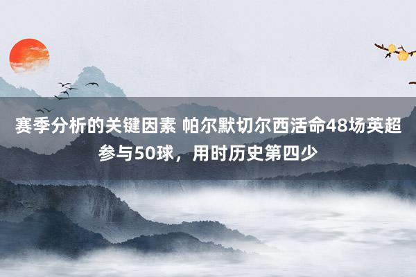 赛季分析的关键因素 帕尔默切尔西活命48场英超参与50球，用时历史第四少