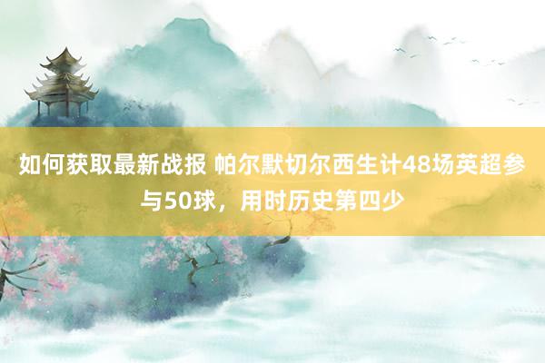 如何获取最新战报 帕尔默切尔西生计48场英超参与50球，用时历史第四少