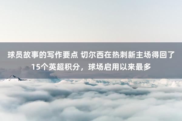 球员故事的写作要点 切尔西在热刺新主场得回了15个英超积分，球场启用以来最多