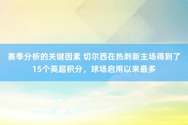 赛季分析的关键因素 切尔西在热刺新主场得到了15个英超积分，球场启用以来最多