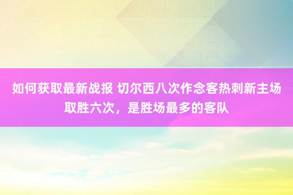 如何获取最新战报 切尔西八次作念客热刺新主场取胜六次，是胜场最多的客队