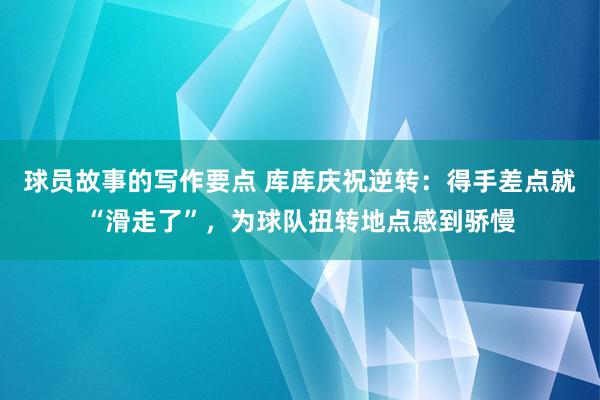 球员故事的写作要点 库库庆祝逆转：得手差点就“滑走了”，为球队扭转地点感到骄慢