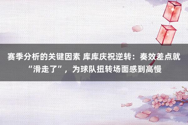 赛季分析的关键因素 库库庆祝逆转：奏效差点就“滑走了”，为球队扭转场面感到高慢