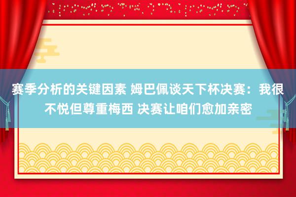 赛季分析的关键因素 姆巴佩谈天下杯决赛：我很不悦但尊重梅西 决赛让咱们愈加亲密