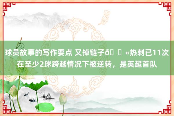 球员故事的写作要点 又掉链子😫热刺已11次在至少2球跨越情况下被逆转，是英超首队