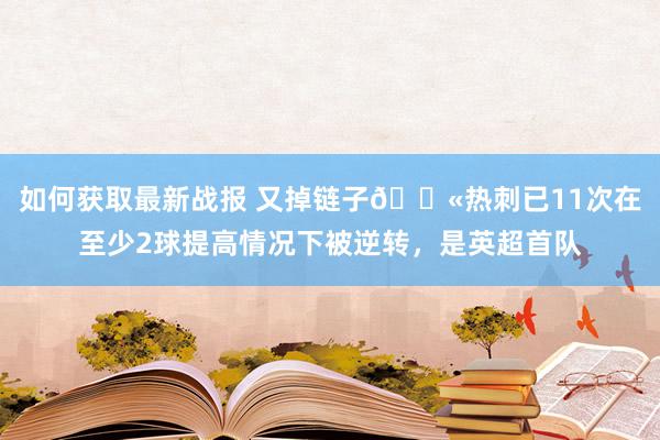 如何获取最新战报 又掉链子😫热刺已11次在至少2球提高情况下被逆转，是英超首队