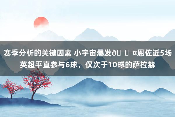 赛季分析的关键因素 小宇宙爆发😤恩佐近5场英超平直参与6球，仅次于10球的萨拉赫