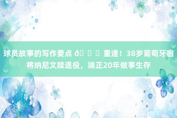 球员故事的写作要点 👋重逢！38岁葡萄牙宿将纳尼文牍退役，端正20年做事生存