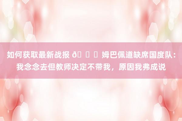 如何获取最新战报 👀姆巴佩道缺席国度队：我念念去但教师决定不带我，原因我弗成说