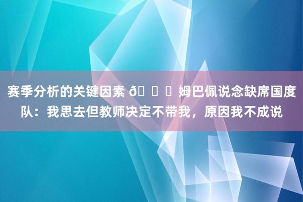 赛季分析的关键因素 👀姆巴佩说念缺席国度队：我思去但教师决定不带我，原因我不成说