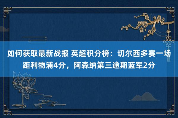 如何获取最新战报 英超积分榜：切尔西多赛一场距利物浦4分，阿森纳第三逾期蓝军2分