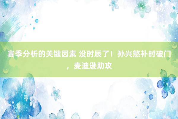 赛季分析的关键因素 没时辰了！孙兴慜补时破门，麦迪逊助攻