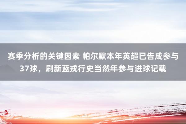 赛季分析的关键因素 帕尔默本年英超已告成参与37球，刷新蓝戎行史当然年参与进球记载