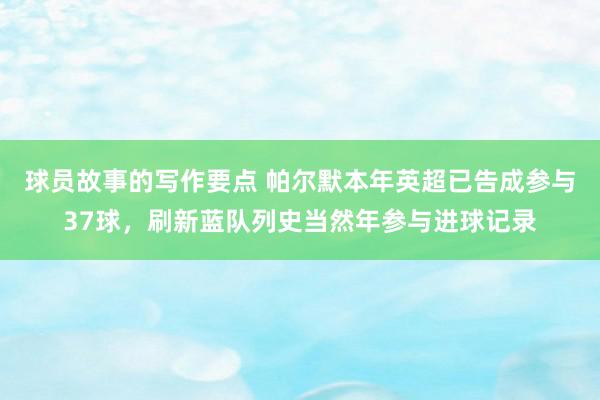 球员故事的写作要点 帕尔默本年英超已告成参与37球，刷新蓝队列史当然年参与进球记录